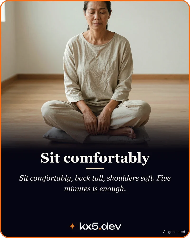 Sit comfortably: Sit comfortably, back tall, shoulders soft. Five minutes is enough.