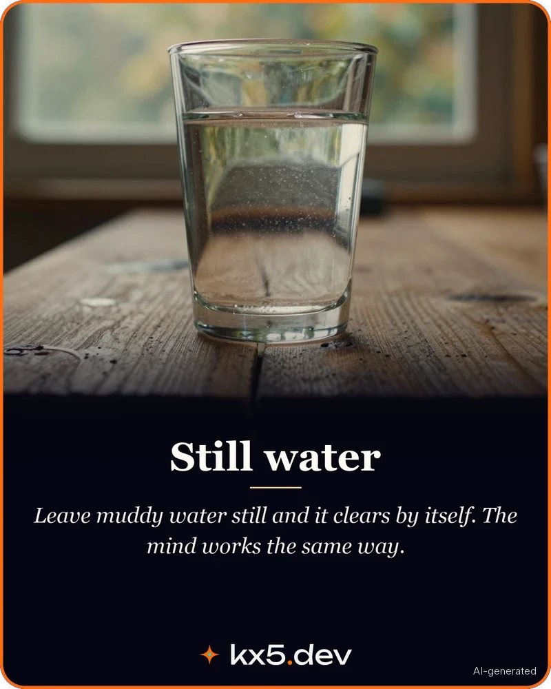Still water: Leave muddy water still and it clears by itself. The mind works the same way.